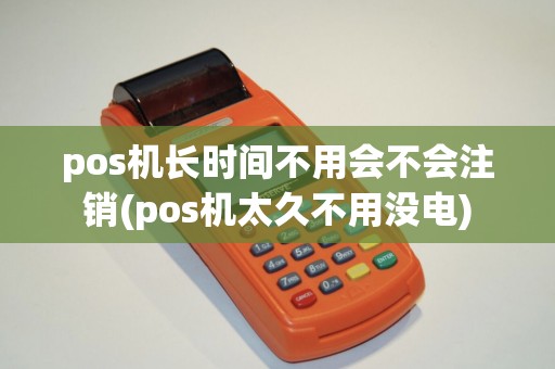 pos机长时间不用会不会注销(pos机太久不用没电)