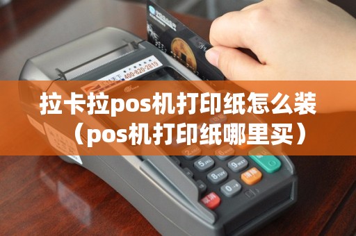 拉卡拉pos机打印纸怎么装（pos机打印纸哪里买）