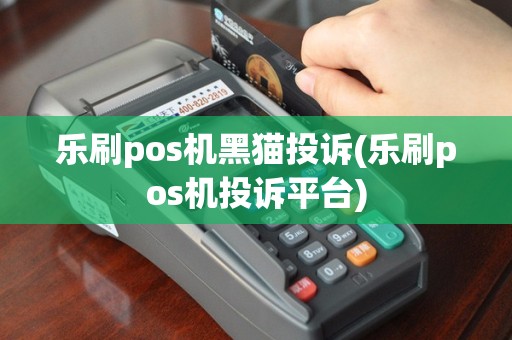 乐刷pos机黑猫投诉(乐刷pos机投诉平台)