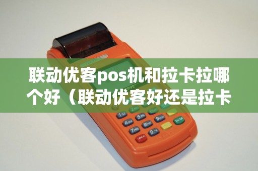 联动优客pos机和拉卡拉哪个好（联动优客好还是拉卡拉好）