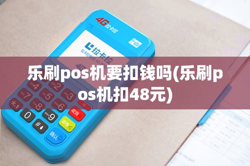 乐刷pos机要扣钱吗(乐刷pos机扣48元)