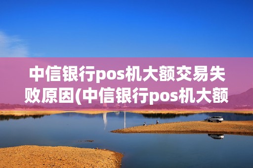 中信银行pos机大额交易失败原因(中信银行pos机大额交易失败)