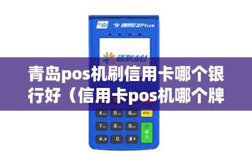 青岛pos机刷信用卡哪个银行好（信用卡pos机哪个牌子最正规）