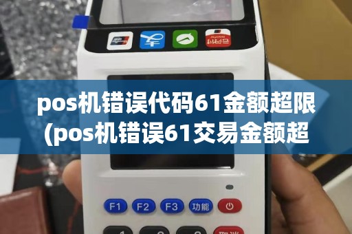pos机错误代码61金额超限(pos机错误61交易金额超限)
