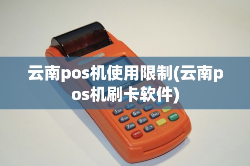 云南pos机使用限制(云南pos机刷卡软件)