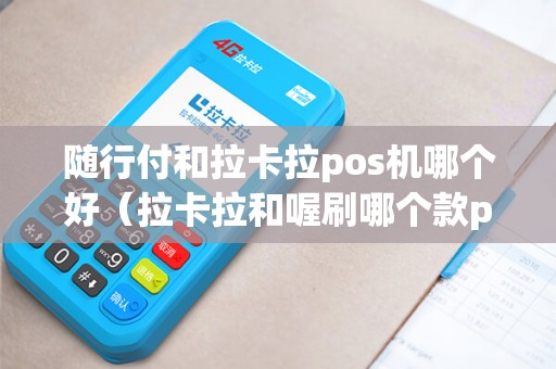 随行付和拉卡拉pos机哪个好（拉卡拉和喔刷哪个款pos机可用）