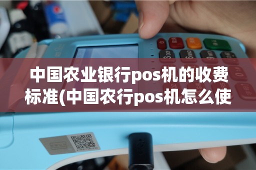 中国农业银行pos机的收费标准(中国农行pos机怎么使用)