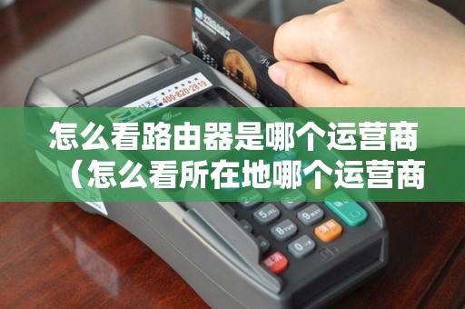 怎么看路由器是哪个运营商（怎么看所在地哪个运营商信号好）