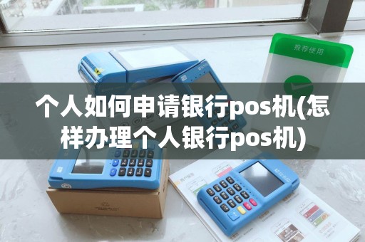 个人如何申请银行pos机(怎样办理个人银行pos机)