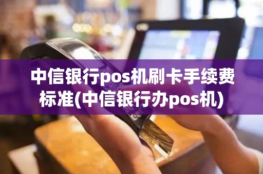 中信银行pos机刷卡手续费标准(中信银行办pos机)