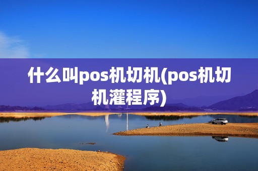 什么叫pos机切机(pos机切机灌程序)