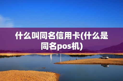 什么叫同名信用卡(什么是同名pos机)