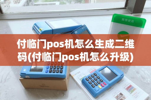 付临门pos机怎么生成二维码(付临门pos机怎么升级)
