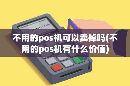不用的pos机可以卖掉吗(不用的pos机有什么价值)