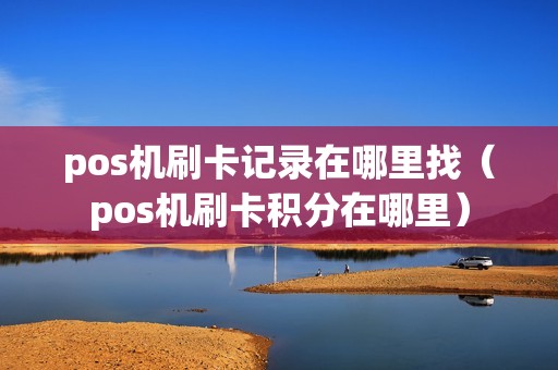 pos机刷卡记录在哪里找（pos机刷卡积分在哪里）