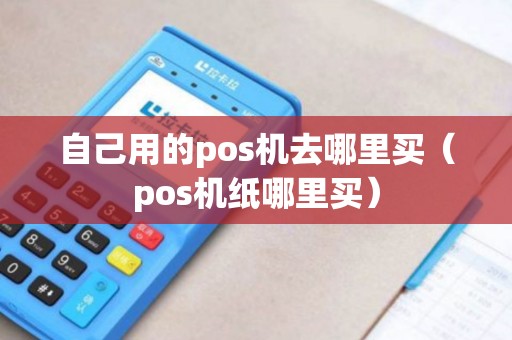 自己用的pos机去哪里买（pos机纸哪里买）