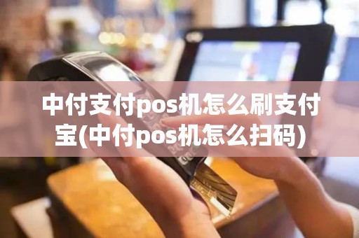 中付支付pos机怎么刷支付宝(中付pos机怎么扫码)