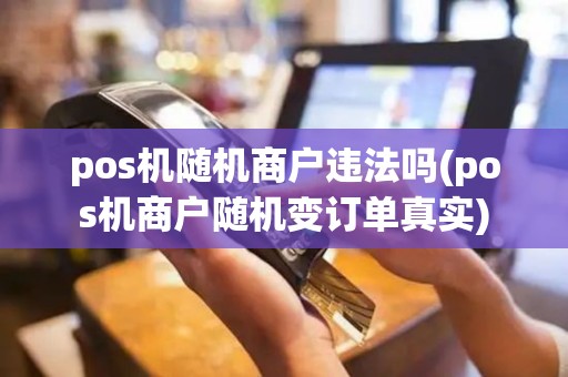 pos机随机商户违法吗(pos机商户随机变订单真实)