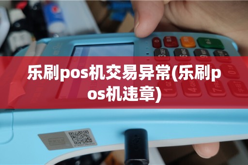 乐刷pos机交易异常(乐刷pos机违章)