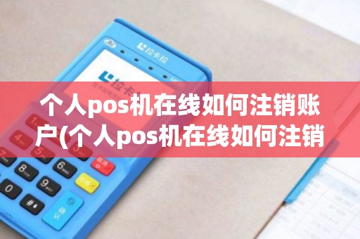 个人pos机在线如何注销账户(个人pos机在线如何注销)