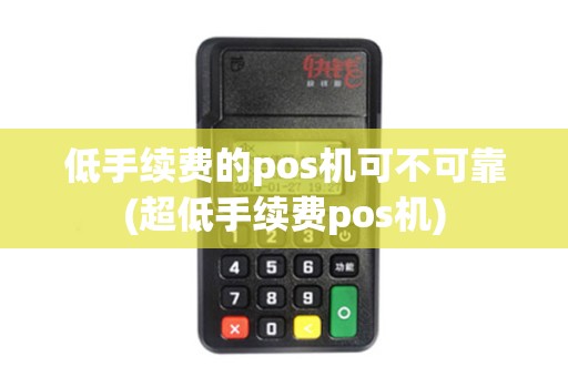 低手续费的pos机可不可靠(超低手续费pos机)