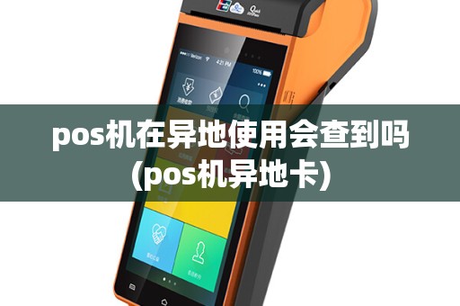 pos机在异地使用会查到吗(pos机异地卡)