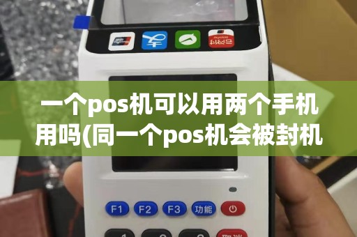 一个pos机可以用两个手机用吗(同一个pos机会被封机吗)