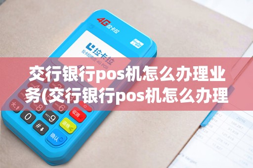交行银行pos机怎么办理业务(交行银行pos机怎么办理)