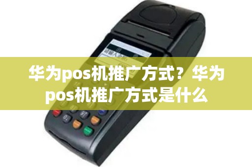 华为pos机推广方式？华为pos机推广方式是什么