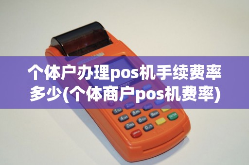 个体户办理pos机手续费率多少(个体商户pos机费率)