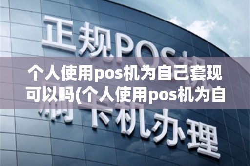 个人使用pos机为自己套现可以吗(个人使用pos机为自己套现)