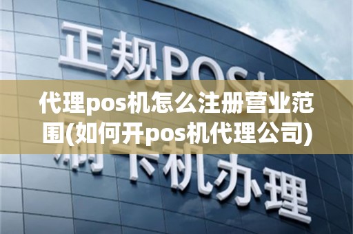 代理pos机怎么注册营业范围(如何开pos机代理公司)