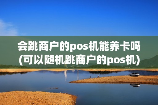 会跳商户的pos机能养卡吗(可以随机跳商户的pos机)