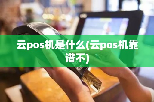 云pos机是什么(云pos机靠谱不)