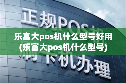 乐富大pos机什么型号好用(乐富大pos机什么型号)