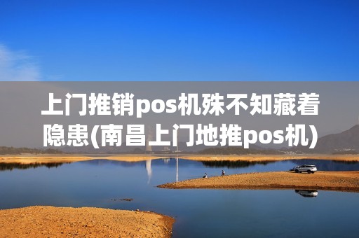 上门推销pos机殊不知藏着隐患(南昌上门地推pos机)