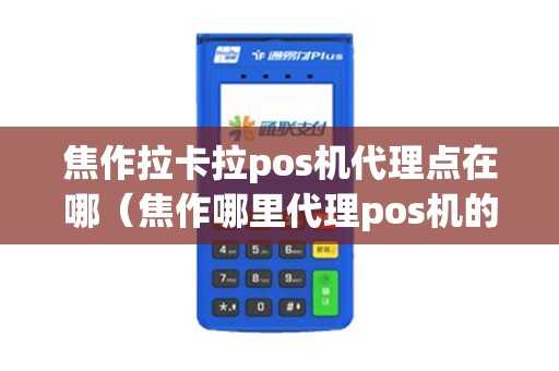 焦作拉卡拉pos机代理点在哪（焦作哪里代理pos机的）