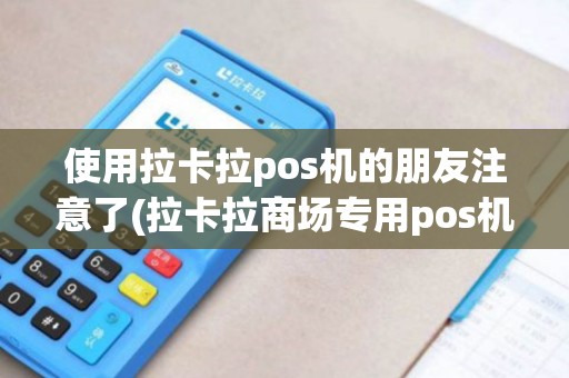 使用拉卡拉pos机的朋友注意了(拉卡拉商场专用pos机)
