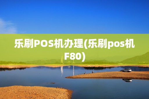 乐刷POS机办理(乐刷pos机F80)