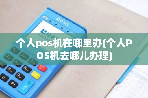 个人pos机在哪里办(个人POS机去哪儿办理)