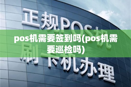 pos机需要签到吗(pos机需要巡检吗)
