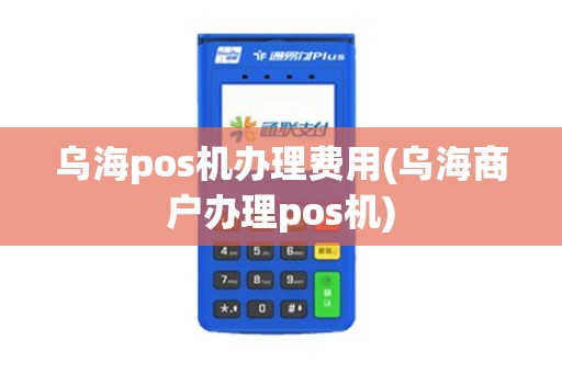 乌海pos机办理费用(乌海商户办理pos机)