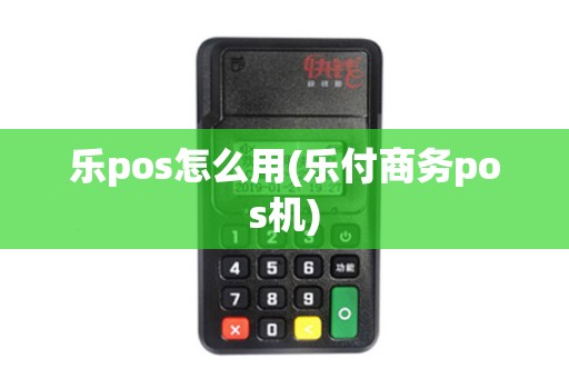 乐pos怎么用(乐付商务pos机)
