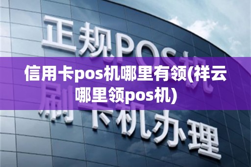 信用卡pos机哪里有领(祥云哪里领pos机)
