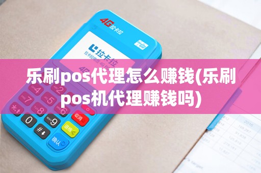 乐刷pos代理怎么赚钱(乐刷pos机代理赚钱吗)