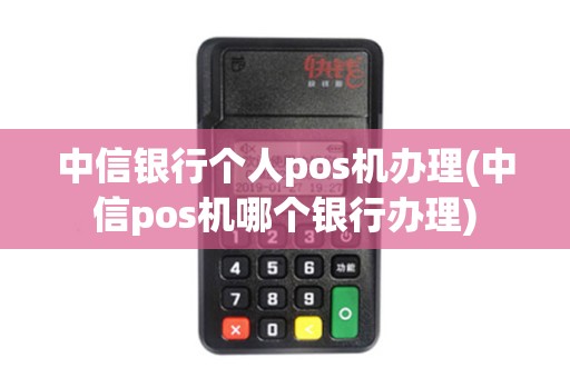 中信银行个人pos机办理(中信pos机哪个银行办理)