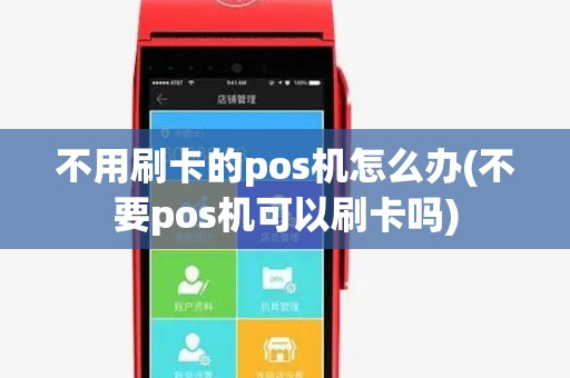 不用刷卡的pos机怎么办(不要pos机可以刷卡吗)