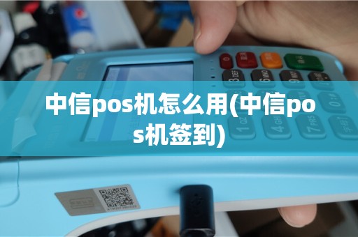中信pos机怎么用(中信pos机签到)
