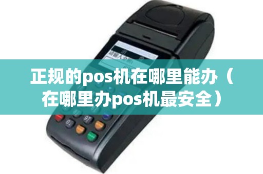 正规的pos机在哪里能办（在哪里办pos机最安全）