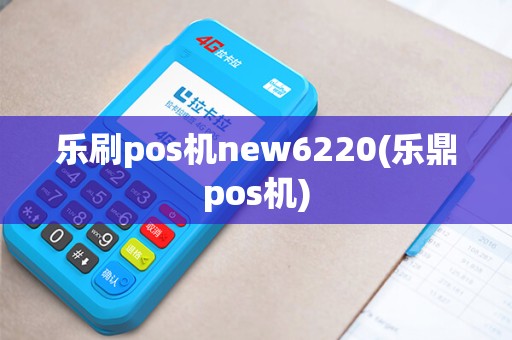 乐刷pos机new6220(乐鼎pos机)